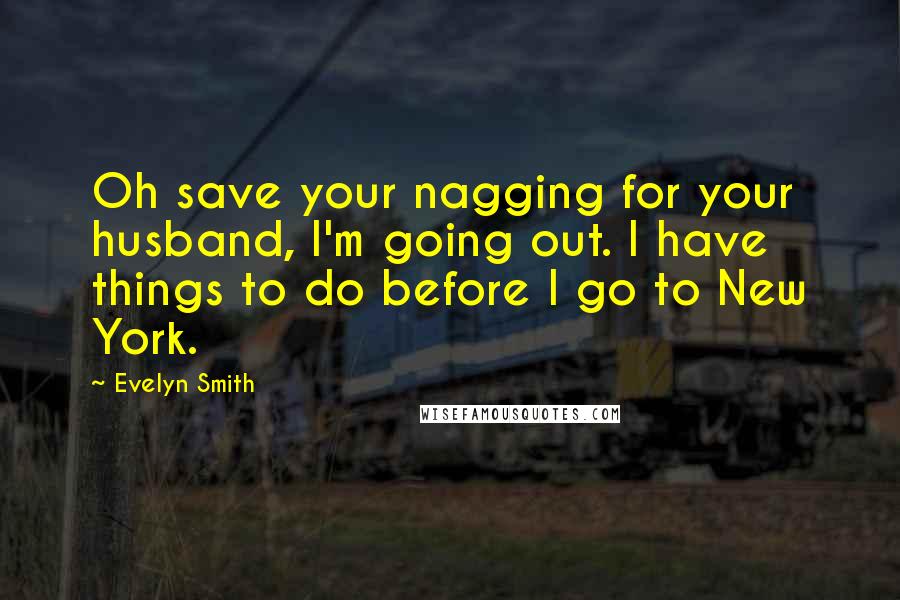 Evelyn Smith Quotes: Oh save your nagging for your husband, I'm going out. I have things to do before I go to New York.