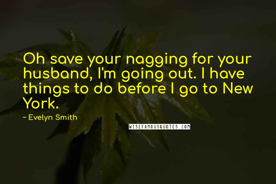 Evelyn Smith Quotes: Oh save your nagging for your husband, I'm going out. I have things to do before I go to New York.