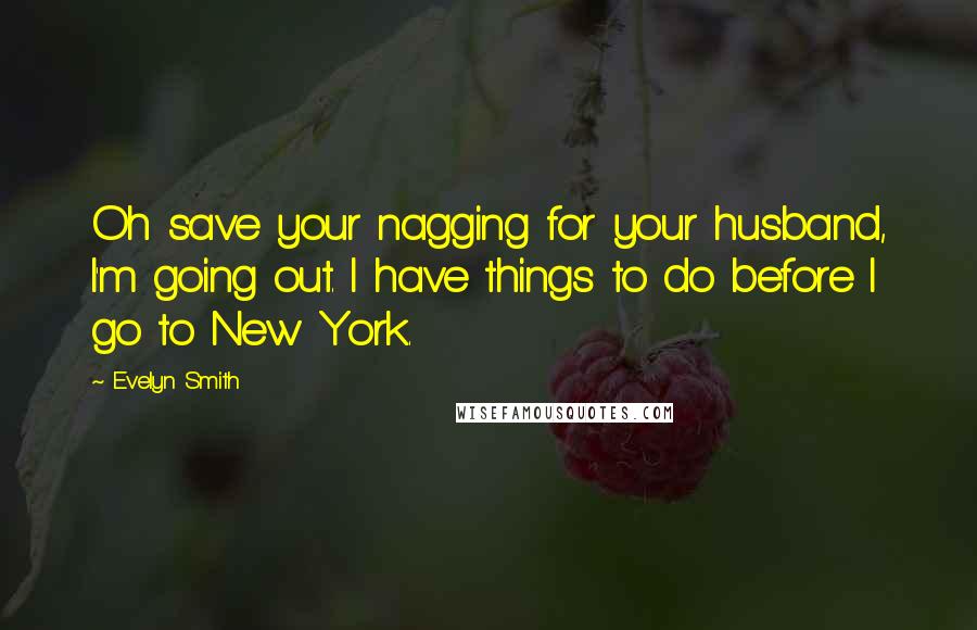 Evelyn Smith Quotes: Oh save your nagging for your husband, I'm going out. I have things to do before I go to New York.