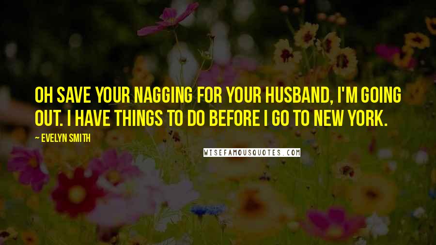 Evelyn Smith Quotes: Oh save your nagging for your husband, I'm going out. I have things to do before I go to New York.