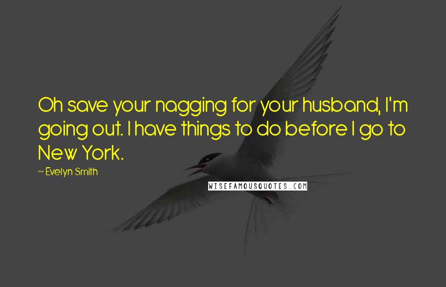 Evelyn Smith Quotes: Oh save your nagging for your husband, I'm going out. I have things to do before I go to New York.