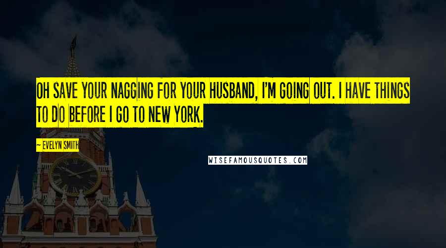 Evelyn Smith Quotes: Oh save your nagging for your husband, I'm going out. I have things to do before I go to New York.