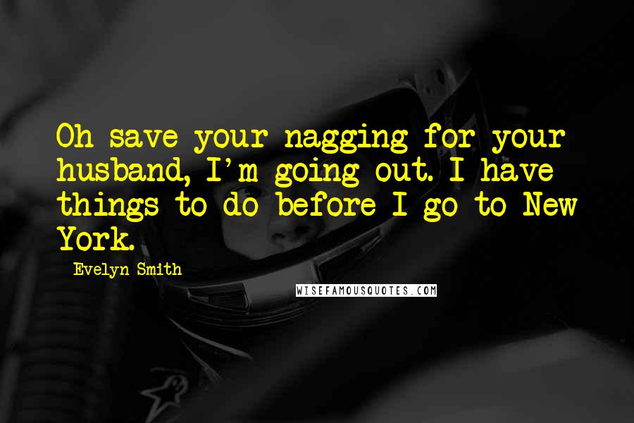 Evelyn Smith Quotes: Oh save your nagging for your husband, I'm going out. I have things to do before I go to New York.