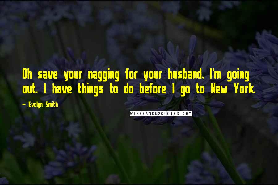 Evelyn Smith Quotes: Oh save your nagging for your husband, I'm going out. I have things to do before I go to New York.