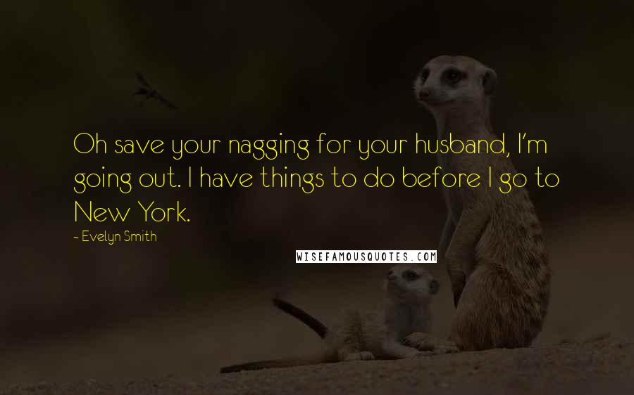 Evelyn Smith Quotes: Oh save your nagging for your husband, I'm going out. I have things to do before I go to New York.