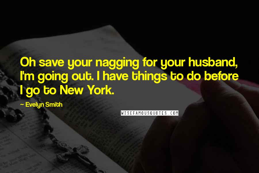 Evelyn Smith Quotes: Oh save your nagging for your husband, I'm going out. I have things to do before I go to New York.