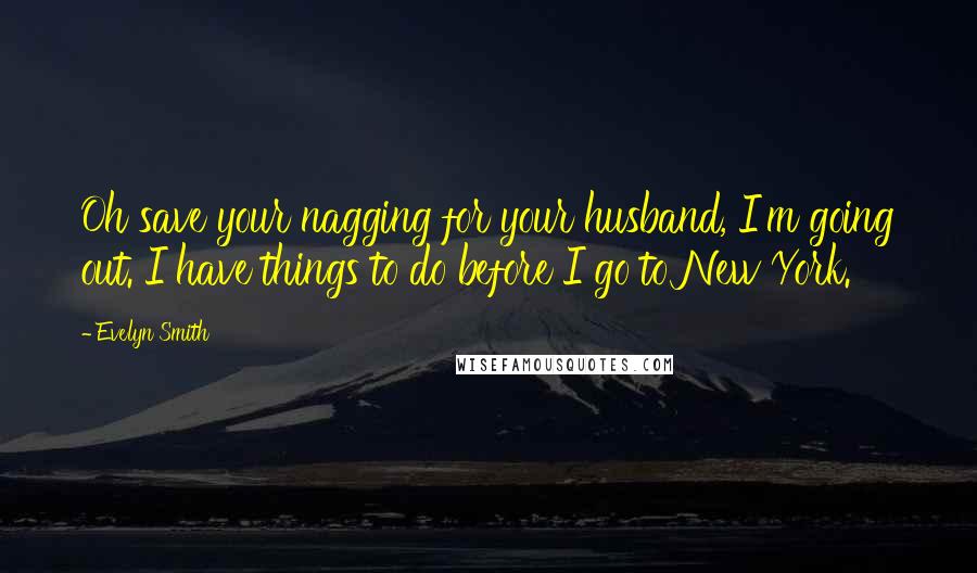Evelyn Smith Quotes: Oh save your nagging for your husband, I'm going out. I have things to do before I go to New York.