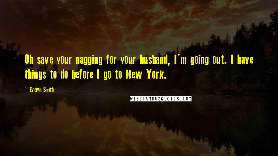 Evelyn Smith Quotes: Oh save your nagging for your husband, I'm going out. I have things to do before I go to New York.