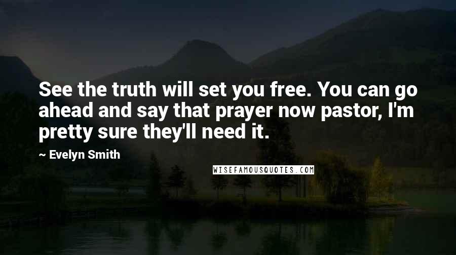 Evelyn Smith Quotes: See the truth will set you free. You can go ahead and say that prayer now pastor, I'm pretty sure they'll need it.