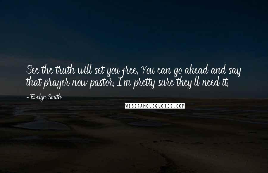 Evelyn Smith Quotes: See the truth will set you free. You can go ahead and say that prayer now pastor, I'm pretty sure they'll need it.