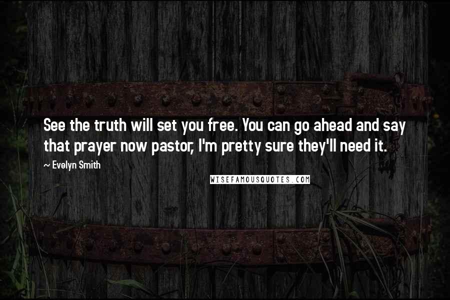 Evelyn Smith Quotes: See the truth will set you free. You can go ahead and say that prayer now pastor, I'm pretty sure they'll need it.