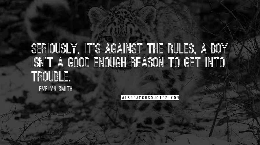 Evelyn Smith Quotes: Seriously, it's against the rules, a boy isn't a good enough reason to get into trouble.