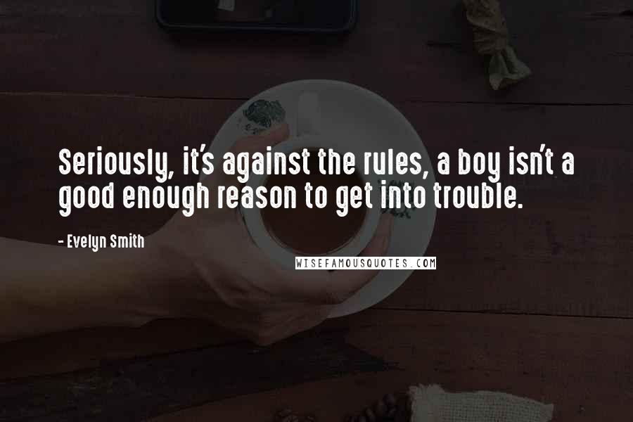 Evelyn Smith Quotes: Seriously, it's against the rules, a boy isn't a good enough reason to get into trouble.