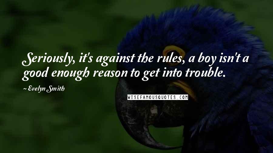 Evelyn Smith Quotes: Seriously, it's against the rules, a boy isn't a good enough reason to get into trouble.