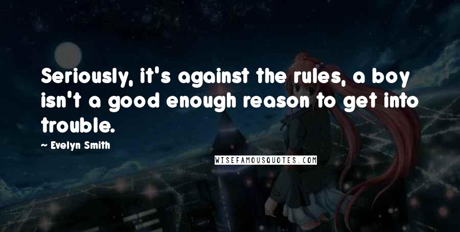 Evelyn Smith Quotes: Seriously, it's against the rules, a boy isn't a good enough reason to get into trouble.