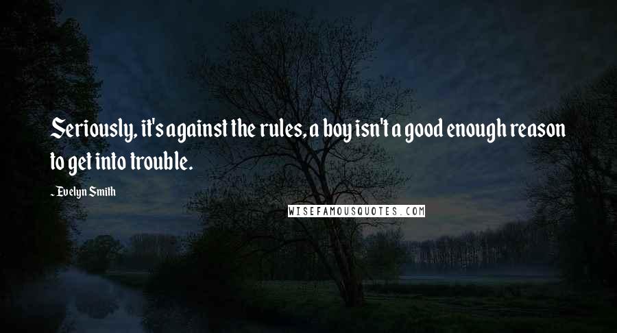 Evelyn Smith Quotes: Seriously, it's against the rules, a boy isn't a good enough reason to get into trouble.