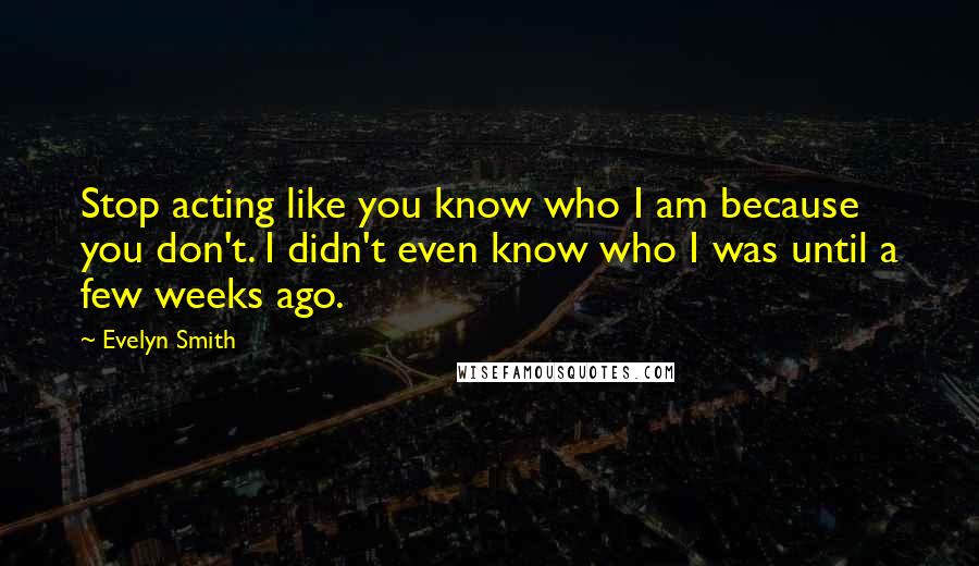 Evelyn Smith Quotes: Stop acting like you know who I am because you don't. I didn't even know who I was until a few weeks ago.