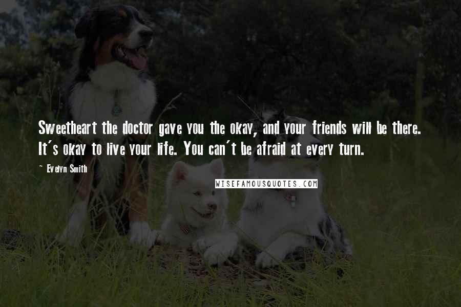 Evelyn Smith Quotes: Sweetheart the doctor gave you the okay, and your friends will be there. It's okay to live your life. You can't be afraid at every turn.