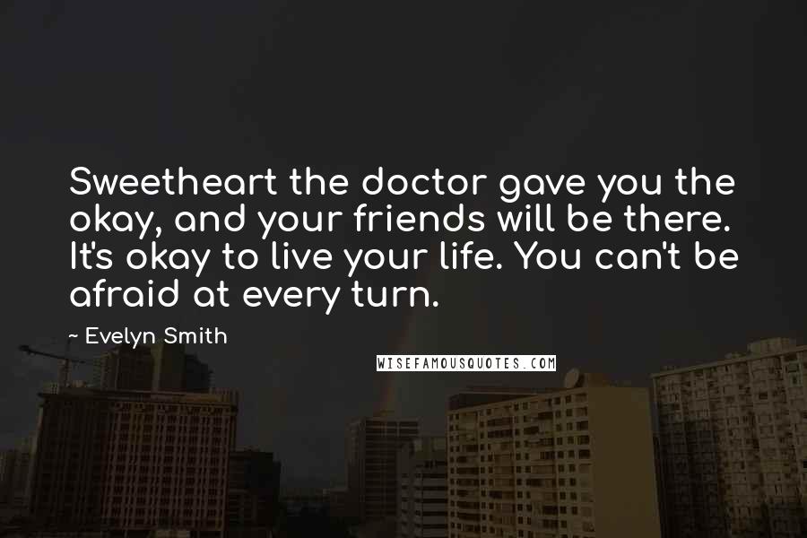 Evelyn Smith Quotes: Sweetheart the doctor gave you the okay, and your friends will be there. It's okay to live your life. You can't be afraid at every turn.