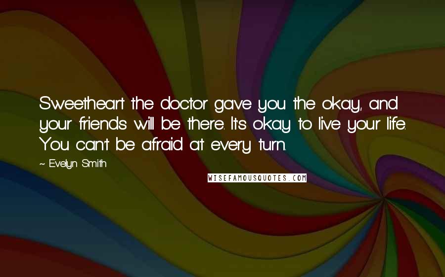 Evelyn Smith Quotes: Sweetheart the doctor gave you the okay, and your friends will be there. It's okay to live your life. You can't be afraid at every turn.