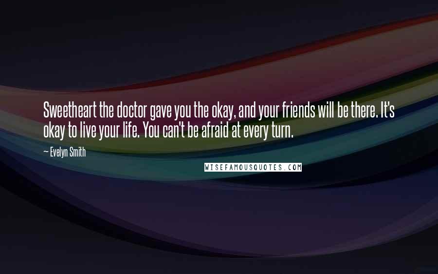 Evelyn Smith Quotes: Sweetheart the doctor gave you the okay, and your friends will be there. It's okay to live your life. You can't be afraid at every turn.
