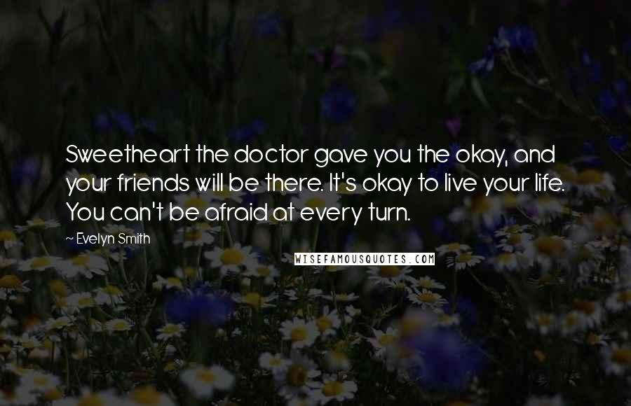 Evelyn Smith Quotes: Sweetheart the doctor gave you the okay, and your friends will be there. It's okay to live your life. You can't be afraid at every turn.