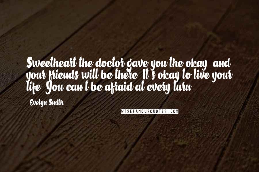 Evelyn Smith Quotes: Sweetheart the doctor gave you the okay, and your friends will be there. It's okay to live your life. You can't be afraid at every turn.
