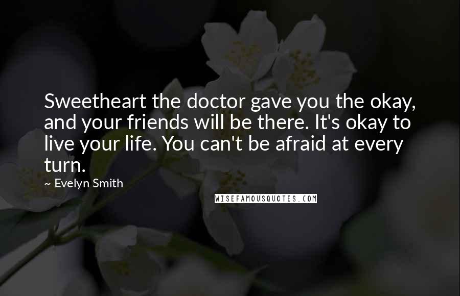 Evelyn Smith Quotes: Sweetheart the doctor gave you the okay, and your friends will be there. It's okay to live your life. You can't be afraid at every turn.