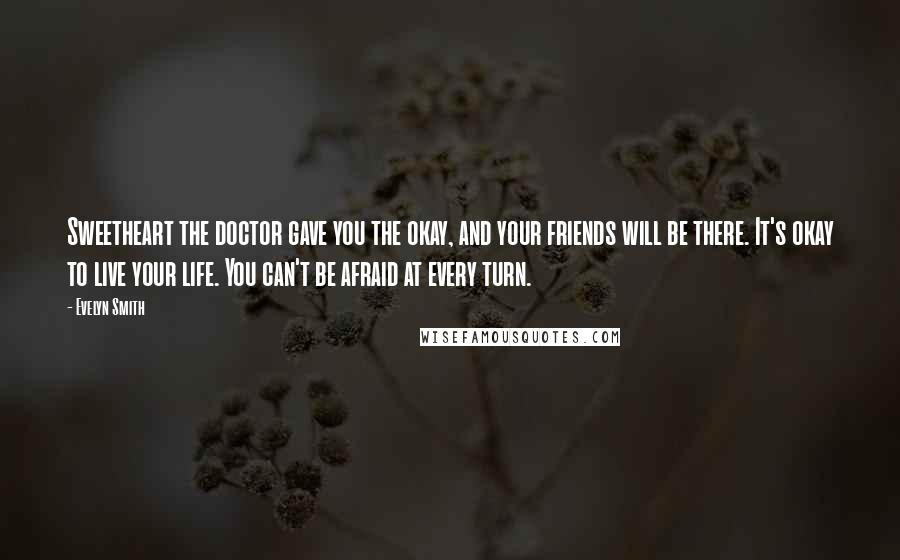 Evelyn Smith Quotes: Sweetheart the doctor gave you the okay, and your friends will be there. It's okay to live your life. You can't be afraid at every turn.