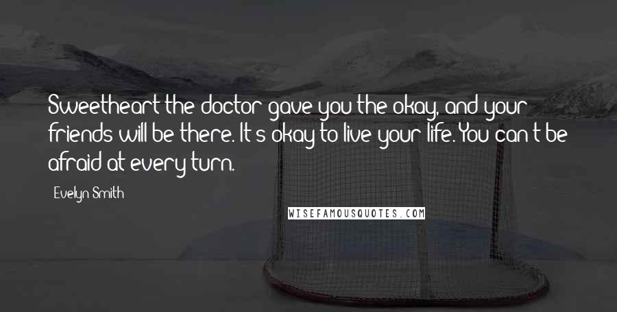Evelyn Smith Quotes: Sweetheart the doctor gave you the okay, and your friends will be there. It's okay to live your life. You can't be afraid at every turn.
