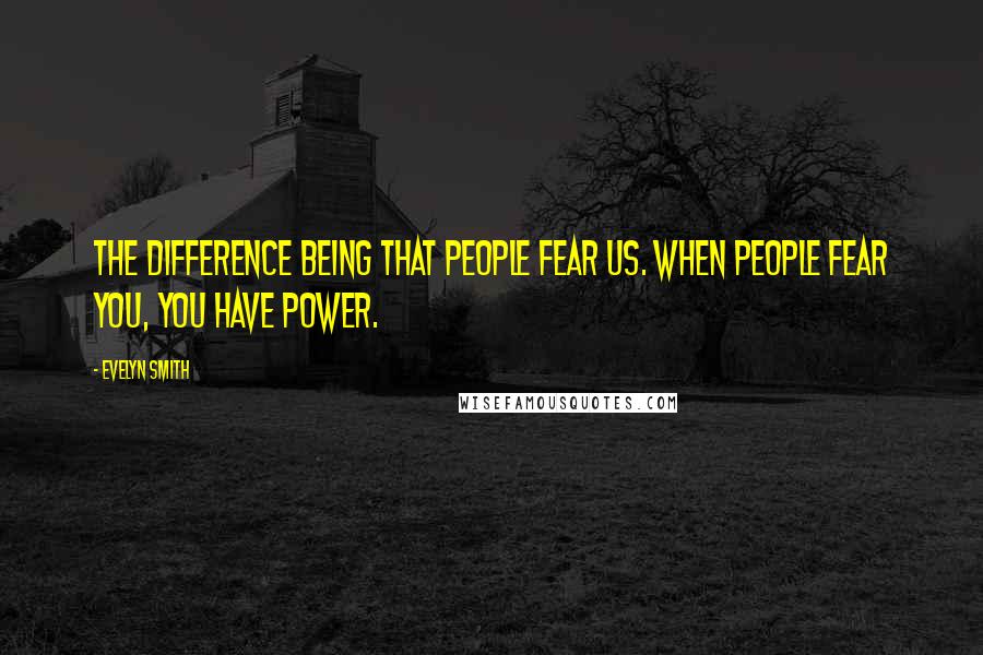 Evelyn Smith Quotes: The difference being that people fear us. When people fear you, you have power.