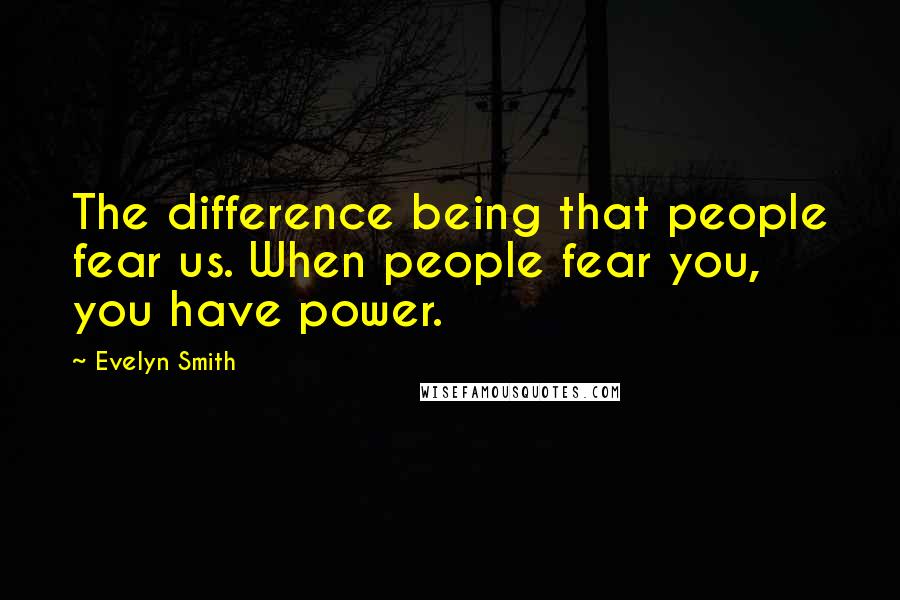 Evelyn Smith Quotes: The difference being that people fear us. When people fear you, you have power.