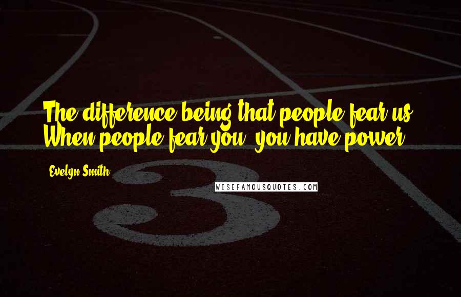 Evelyn Smith Quotes: The difference being that people fear us. When people fear you, you have power.