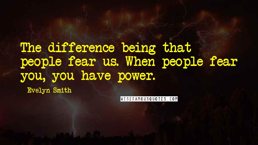 Evelyn Smith Quotes: The difference being that people fear us. When people fear you, you have power.