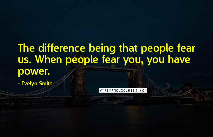 Evelyn Smith Quotes: The difference being that people fear us. When people fear you, you have power.