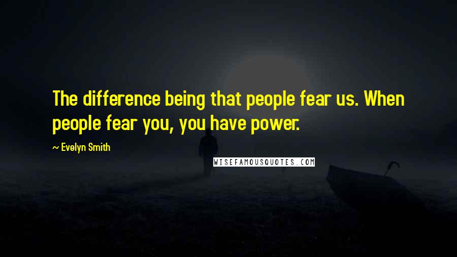 Evelyn Smith Quotes: The difference being that people fear us. When people fear you, you have power.