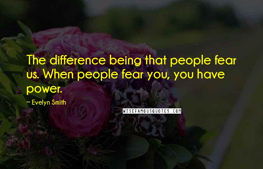 Evelyn Smith Quotes: The difference being that people fear us. When people fear you, you have power.