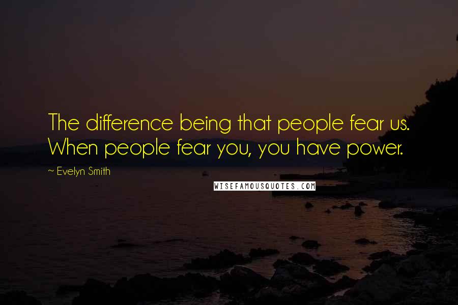 Evelyn Smith Quotes: The difference being that people fear us. When people fear you, you have power.
