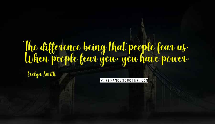 Evelyn Smith Quotes: The difference being that people fear us. When people fear you, you have power.