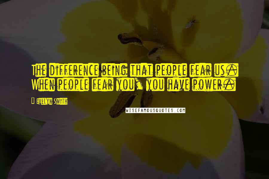 Evelyn Smith Quotes: The difference being that people fear us. When people fear you, you have power.