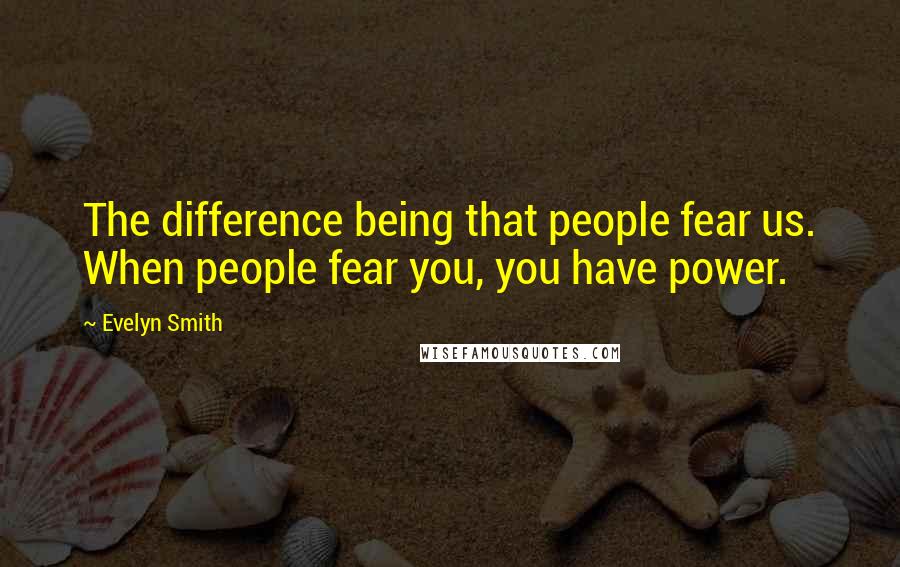 Evelyn Smith Quotes: The difference being that people fear us. When people fear you, you have power.