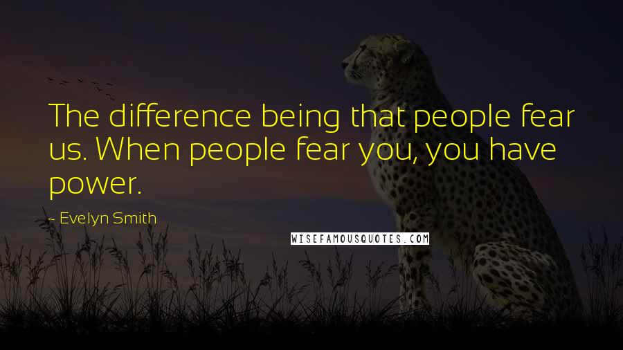 Evelyn Smith Quotes: The difference being that people fear us. When people fear you, you have power.