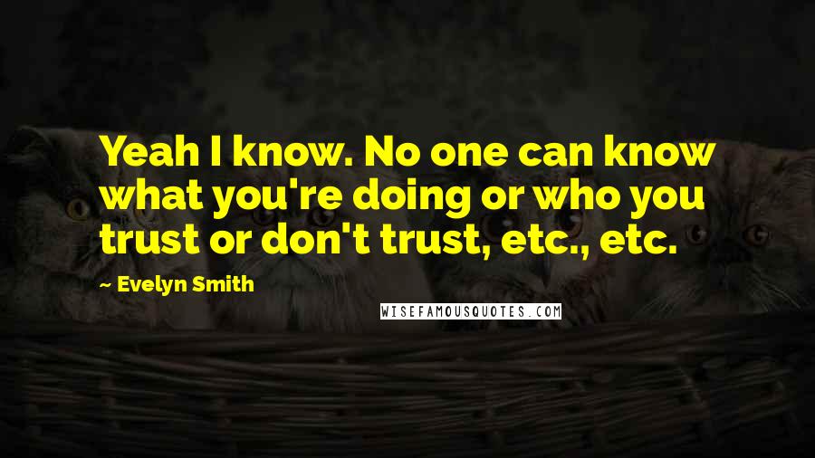 Evelyn Smith Quotes: Yeah I know. No one can know what you're doing or who you trust or don't trust, etc., etc.
