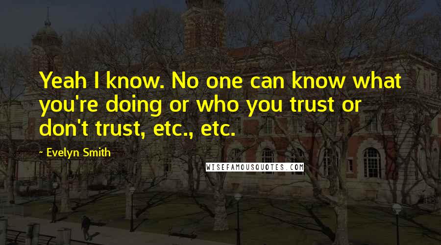 Evelyn Smith Quotes: Yeah I know. No one can know what you're doing or who you trust or don't trust, etc., etc.