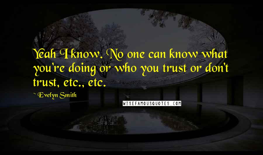 Evelyn Smith Quotes: Yeah I know. No one can know what you're doing or who you trust or don't trust, etc., etc.