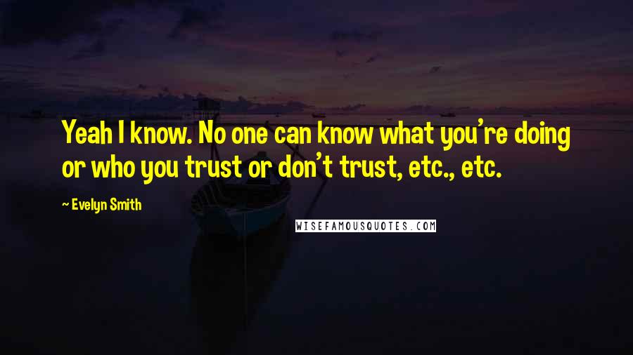 Evelyn Smith Quotes: Yeah I know. No one can know what you're doing or who you trust or don't trust, etc., etc.