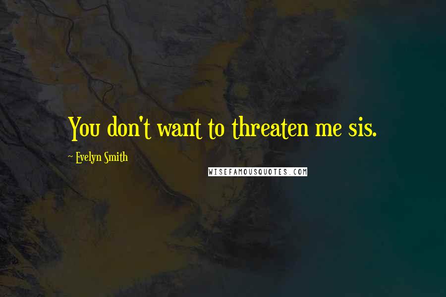 Evelyn Smith Quotes: You don't want to threaten me sis.