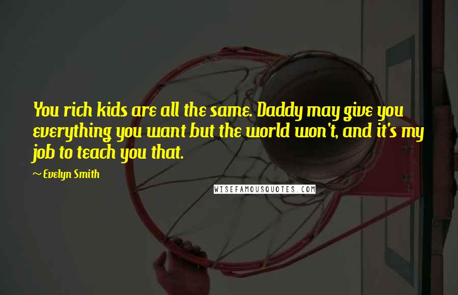 Evelyn Smith Quotes: You rich kids are all the same. Daddy may give you everything you want but the world won't, and it's my job to teach you that.