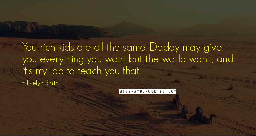 Evelyn Smith Quotes: You rich kids are all the same. Daddy may give you everything you want but the world won't, and it's my job to teach you that.
