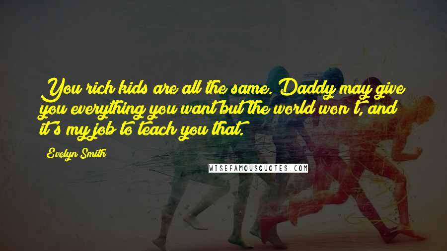 Evelyn Smith Quotes: You rich kids are all the same. Daddy may give you everything you want but the world won't, and it's my job to teach you that.